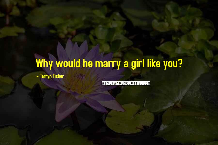 Tarryn Fisher Quotes: Why would he marry a girl like you?