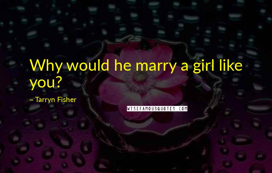 Tarryn Fisher Quotes: Why would he marry a girl like you?