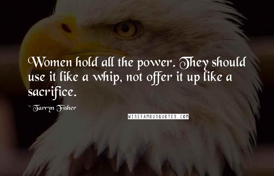 Tarryn Fisher Quotes: Women hold all the power. They should use it like a whip, not offer it up like a sacrifice.