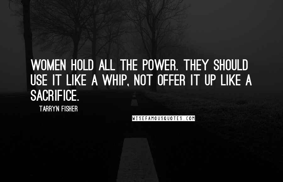 Tarryn Fisher Quotes: Women hold all the power. They should use it like a whip, not offer it up like a sacrifice.