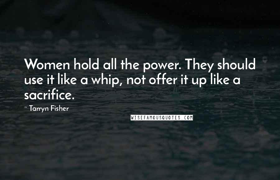 Tarryn Fisher Quotes: Women hold all the power. They should use it like a whip, not offer it up like a sacrifice.