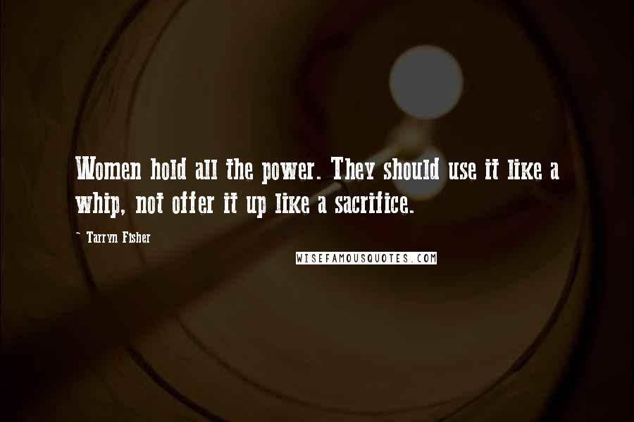 Tarryn Fisher Quotes: Women hold all the power. They should use it like a whip, not offer it up like a sacrifice.