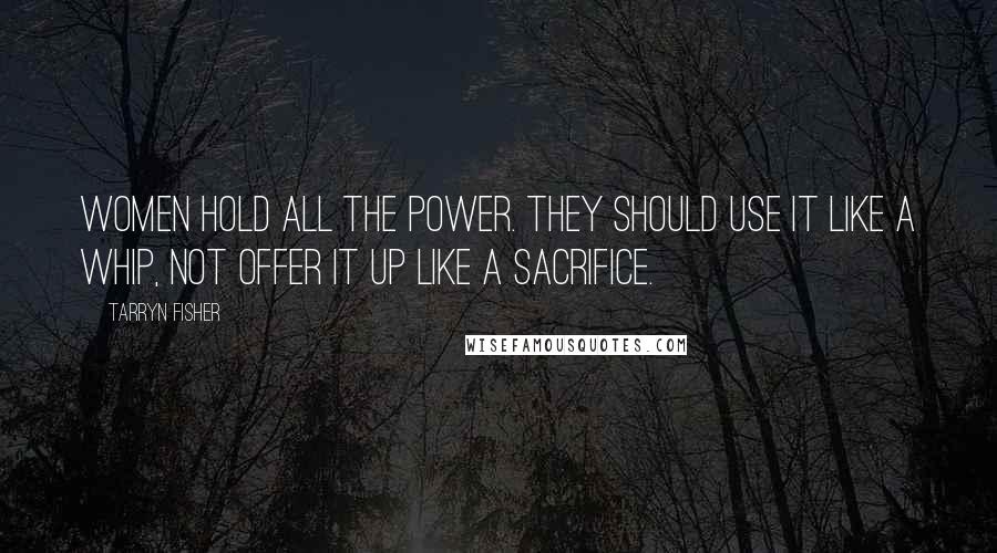 Tarryn Fisher Quotes: Women hold all the power. They should use it like a whip, not offer it up like a sacrifice.