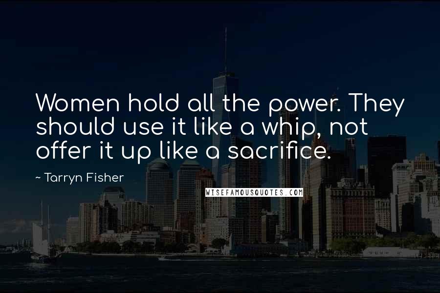 Tarryn Fisher Quotes: Women hold all the power. They should use it like a whip, not offer it up like a sacrifice.