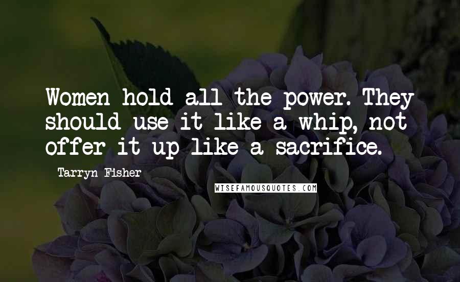 Tarryn Fisher Quotes: Women hold all the power. They should use it like a whip, not offer it up like a sacrifice.