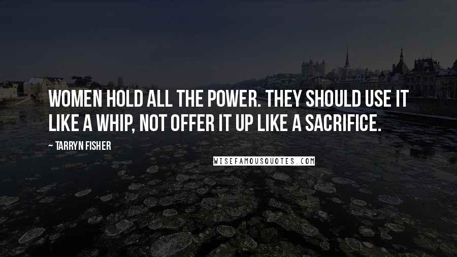 Tarryn Fisher Quotes: Women hold all the power. They should use it like a whip, not offer it up like a sacrifice.