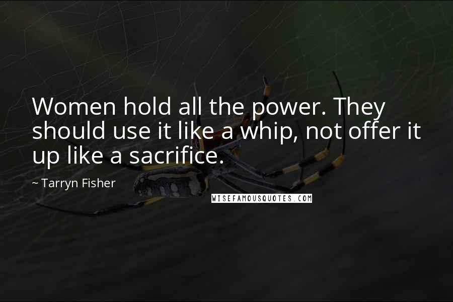 Tarryn Fisher Quotes: Women hold all the power. They should use it like a whip, not offer it up like a sacrifice.