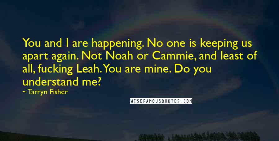 Tarryn Fisher Quotes: You and I are happening. No one is keeping us apart again. Not Noah or Cammie, and least of all, fucking Leah. You are mine. Do you understand me?