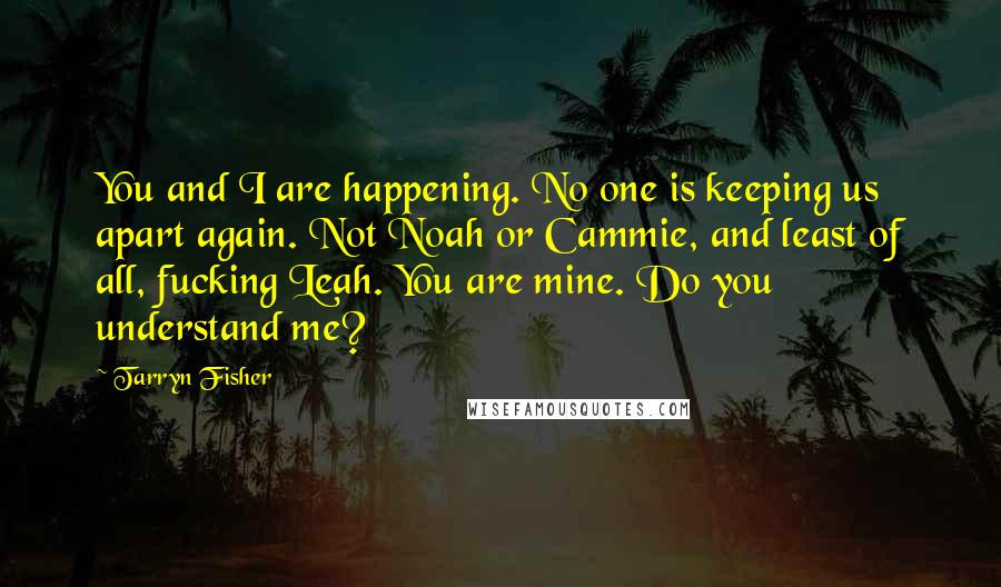 Tarryn Fisher Quotes: You and I are happening. No one is keeping us apart again. Not Noah or Cammie, and least of all, fucking Leah. You are mine. Do you understand me?