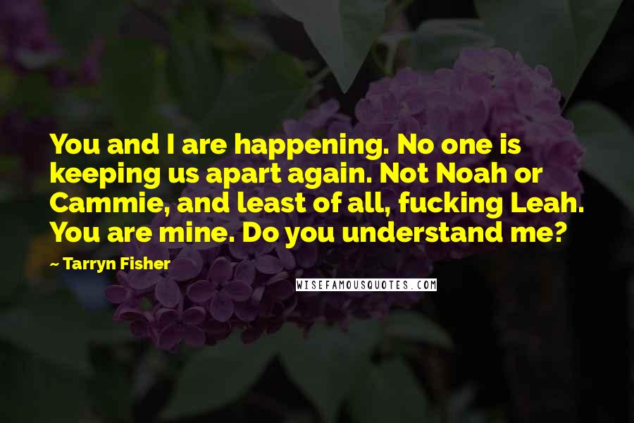 Tarryn Fisher Quotes: You and I are happening. No one is keeping us apart again. Not Noah or Cammie, and least of all, fucking Leah. You are mine. Do you understand me?