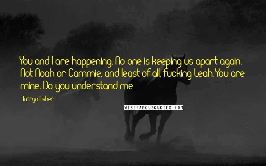 Tarryn Fisher Quotes: You and I are happening. No one is keeping us apart again. Not Noah or Cammie, and least of all, fucking Leah. You are mine. Do you understand me?