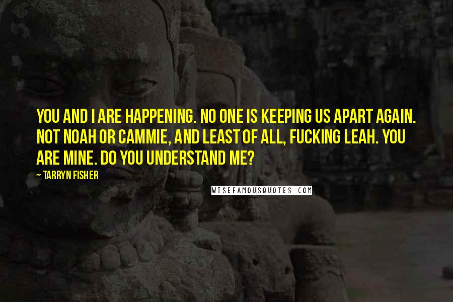 Tarryn Fisher Quotes: You and I are happening. No one is keeping us apart again. Not Noah or Cammie, and least of all, fucking Leah. You are mine. Do you understand me?