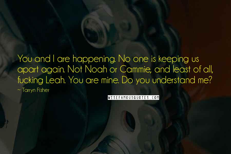 Tarryn Fisher Quotes: You and I are happening. No one is keeping us apart again. Not Noah or Cammie, and least of all, fucking Leah. You are mine. Do you understand me?