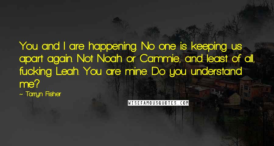 Tarryn Fisher Quotes: You and I are happening. No one is keeping us apart again. Not Noah or Cammie, and least of all, fucking Leah. You are mine. Do you understand me?