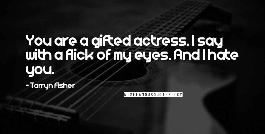 Tarryn Fisher Quotes: You are a gifted actress. I say with a flick of my eyes. And I hate you.