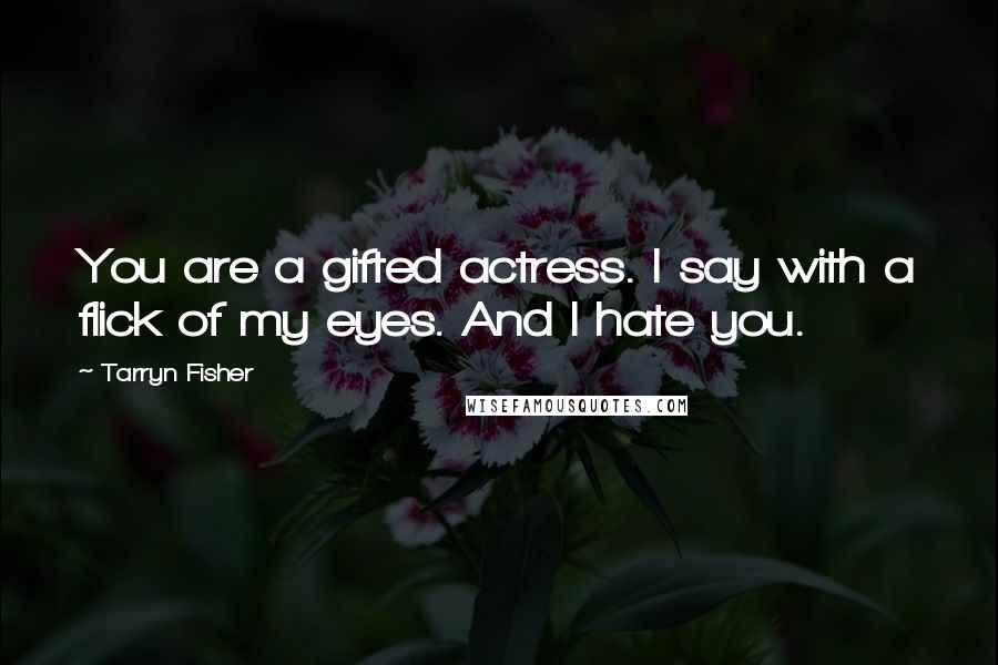 Tarryn Fisher Quotes: You are a gifted actress. I say with a flick of my eyes. And I hate you.