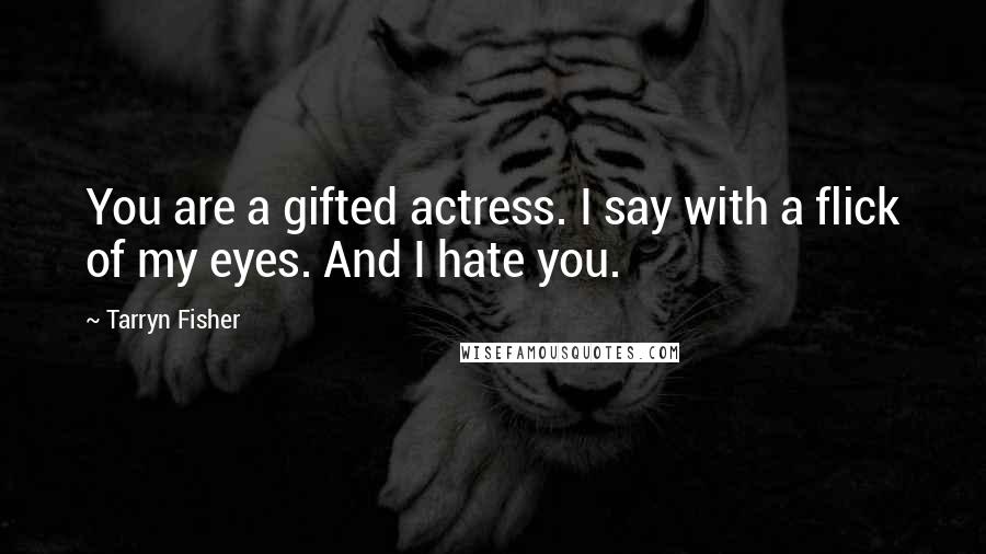 Tarryn Fisher Quotes: You are a gifted actress. I say with a flick of my eyes. And I hate you.