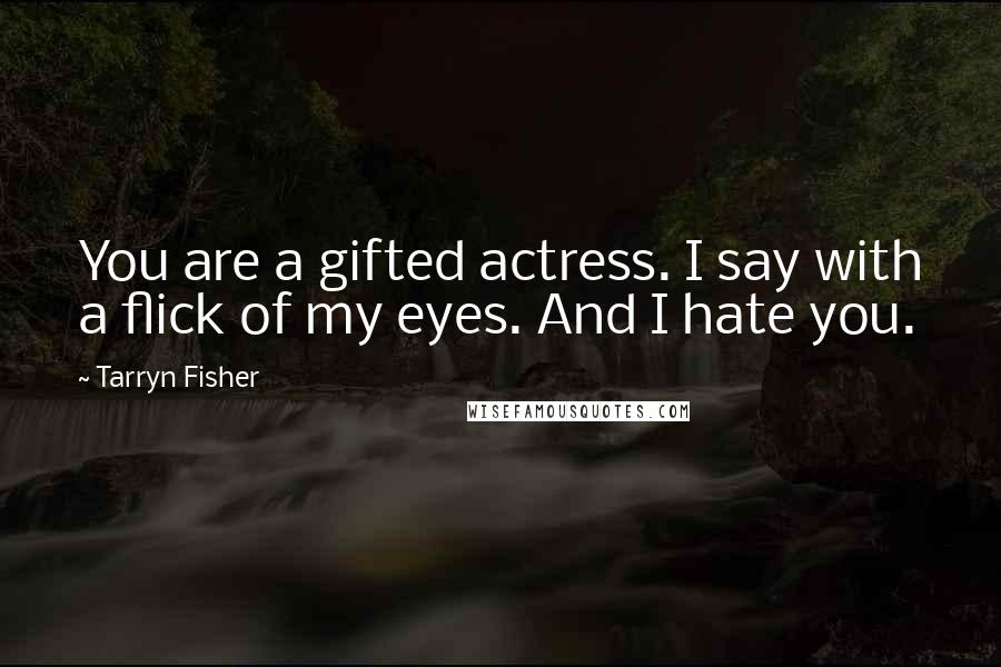 Tarryn Fisher Quotes: You are a gifted actress. I say with a flick of my eyes. And I hate you.