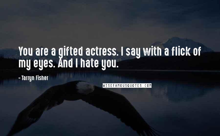 Tarryn Fisher Quotes: You are a gifted actress. I say with a flick of my eyes. And I hate you.