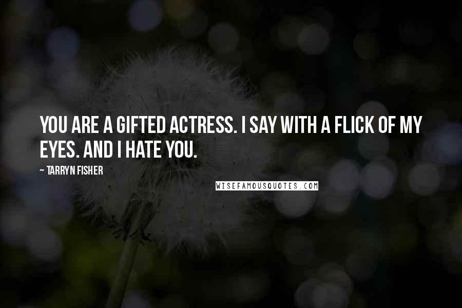 Tarryn Fisher Quotes: You are a gifted actress. I say with a flick of my eyes. And I hate you.