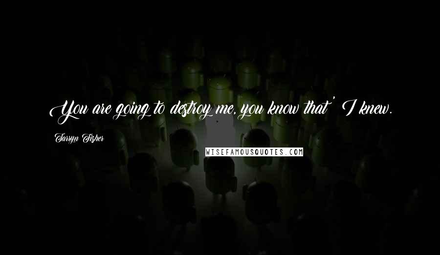 Tarryn Fisher Quotes: You are going to destroy me, you know that?' I knew.