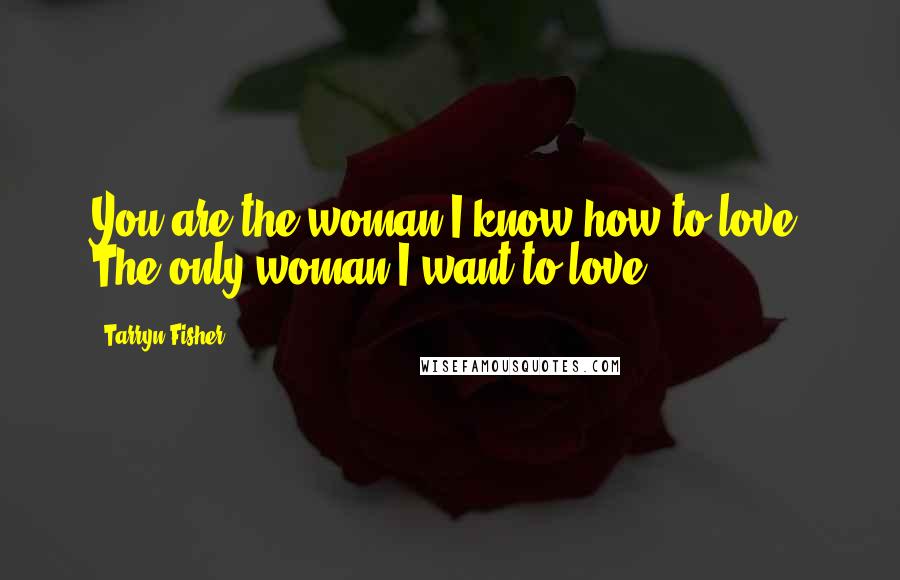 Tarryn Fisher Quotes: You are the woman I know how to love. The only woman I want to love.