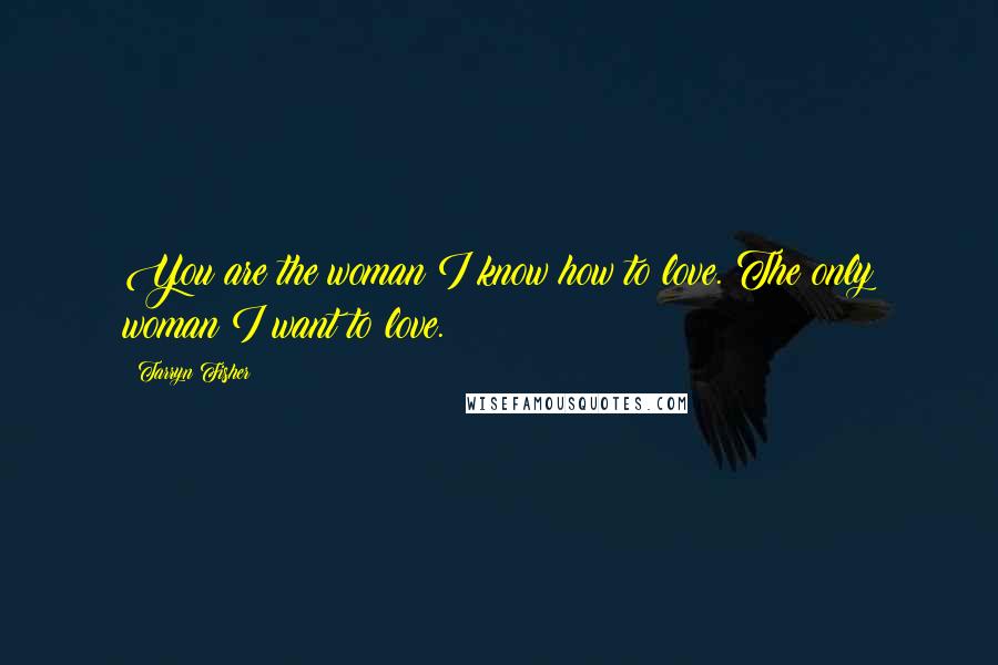 Tarryn Fisher Quotes: You are the woman I know how to love. The only woman I want to love.