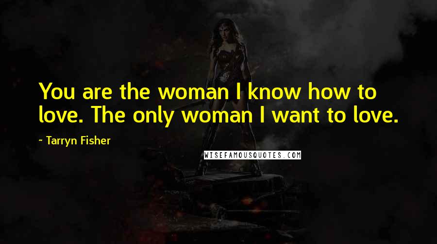 Tarryn Fisher Quotes: You are the woman I know how to love. The only woman I want to love.