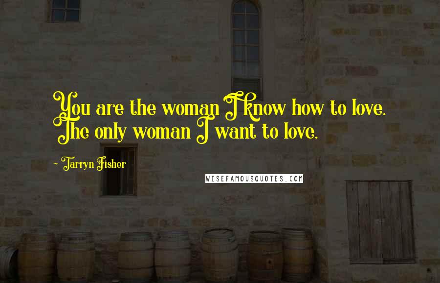 Tarryn Fisher Quotes: You are the woman I know how to love. The only woman I want to love.