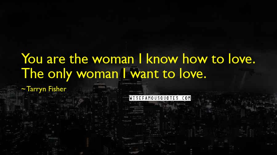 Tarryn Fisher Quotes: You are the woman I know how to love. The only woman I want to love.