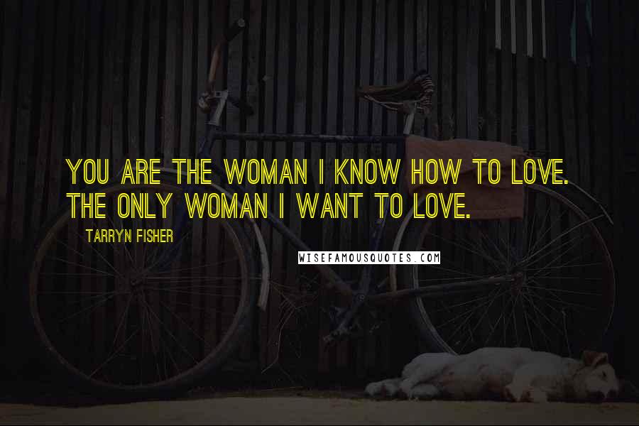 Tarryn Fisher Quotes: You are the woman I know how to love. The only woman I want to love.