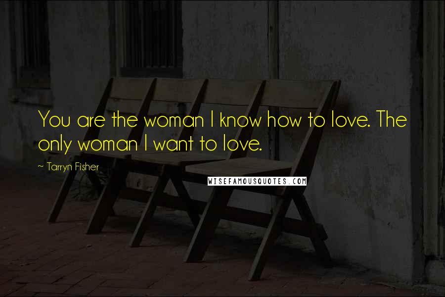 Tarryn Fisher Quotes: You are the woman I know how to love. The only woman I want to love.