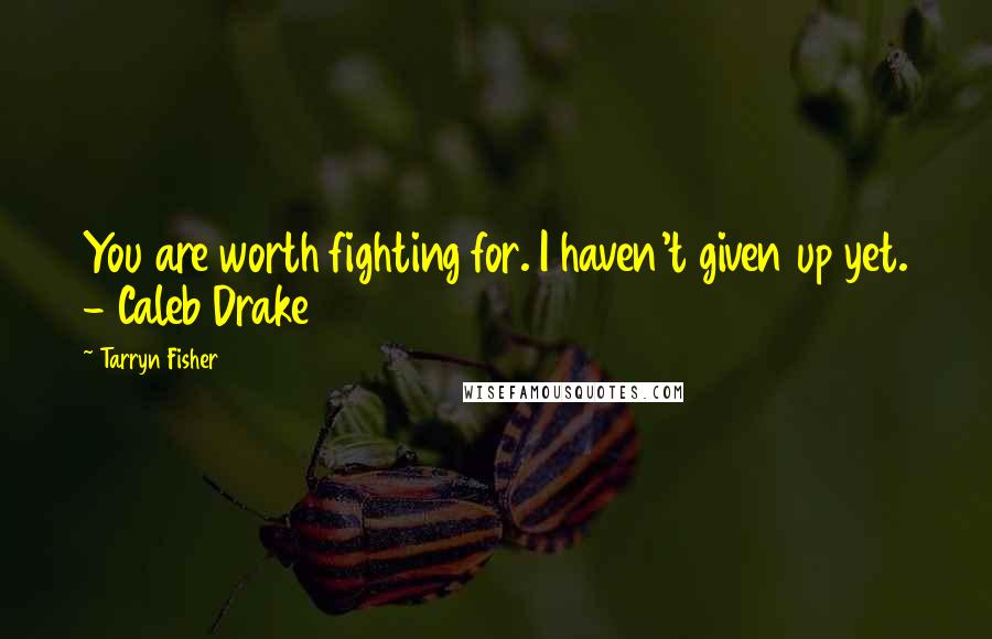 Tarryn Fisher Quotes: You are worth fighting for. I haven't given up yet. - Caleb Drake