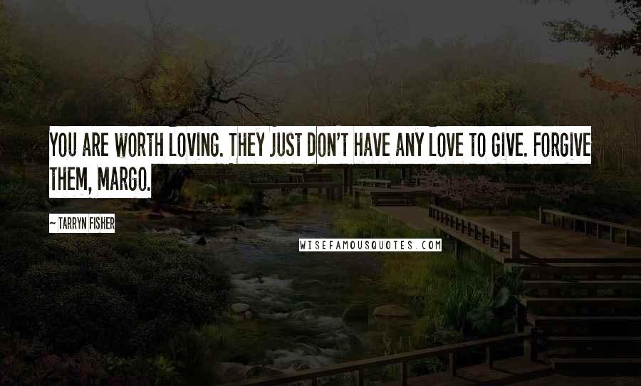 Tarryn Fisher Quotes: You are worth loving. They just don't have any love to give. Forgive them, Margo.