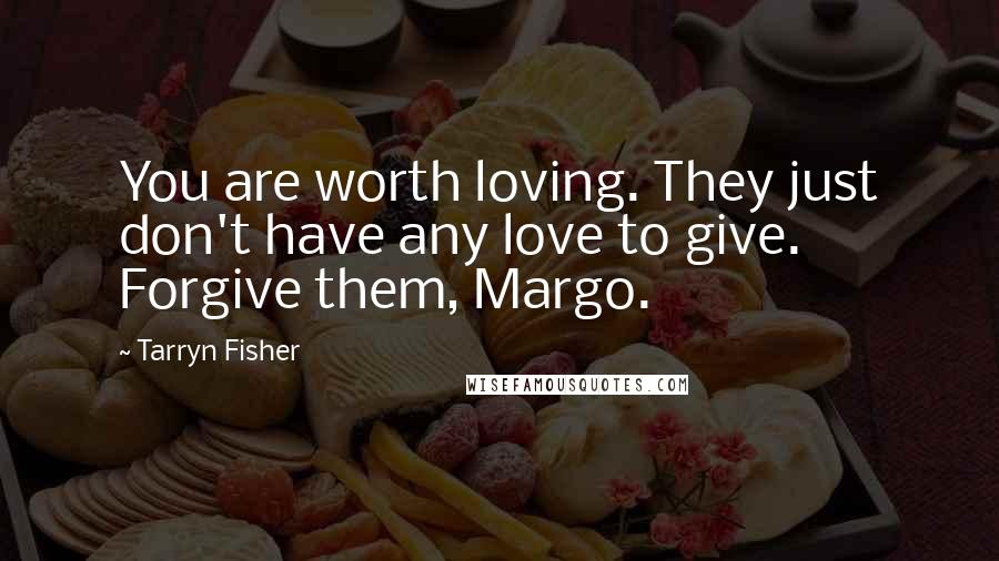 Tarryn Fisher Quotes: You are worth loving. They just don't have any love to give. Forgive them, Margo.