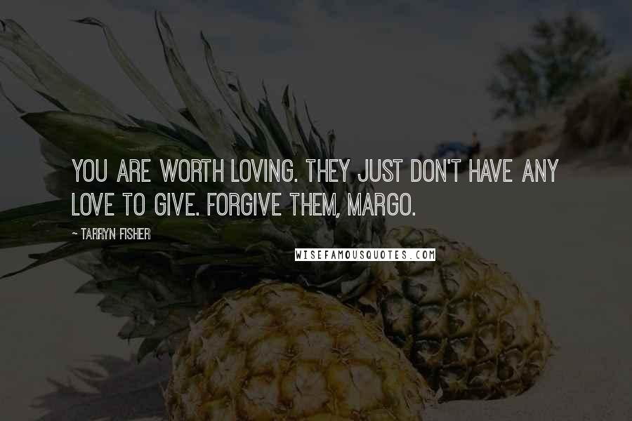 Tarryn Fisher Quotes: You are worth loving. They just don't have any love to give. Forgive them, Margo.