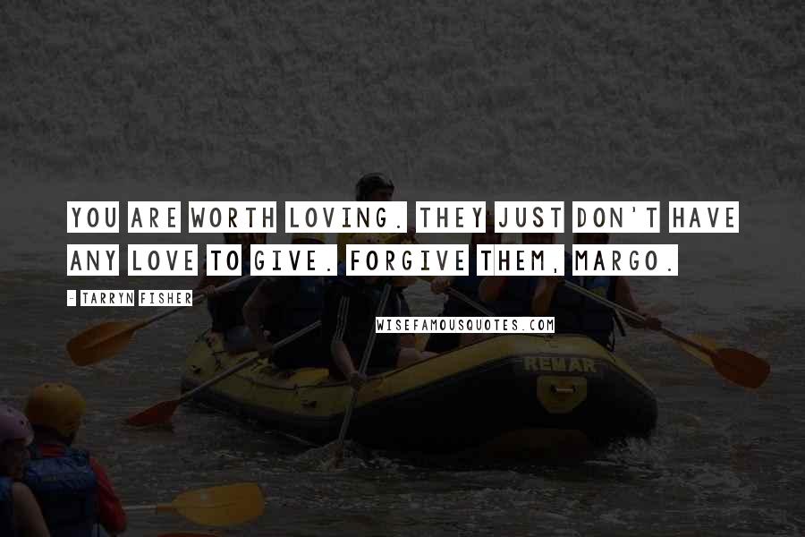 Tarryn Fisher Quotes: You are worth loving. They just don't have any love to give. Forgive them, Margo.