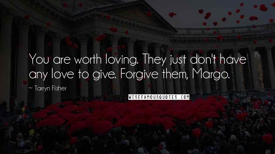 Tarryn Fisher Quotes: You are worth loving. They just don't have any love to give. Forgive them, Margo.