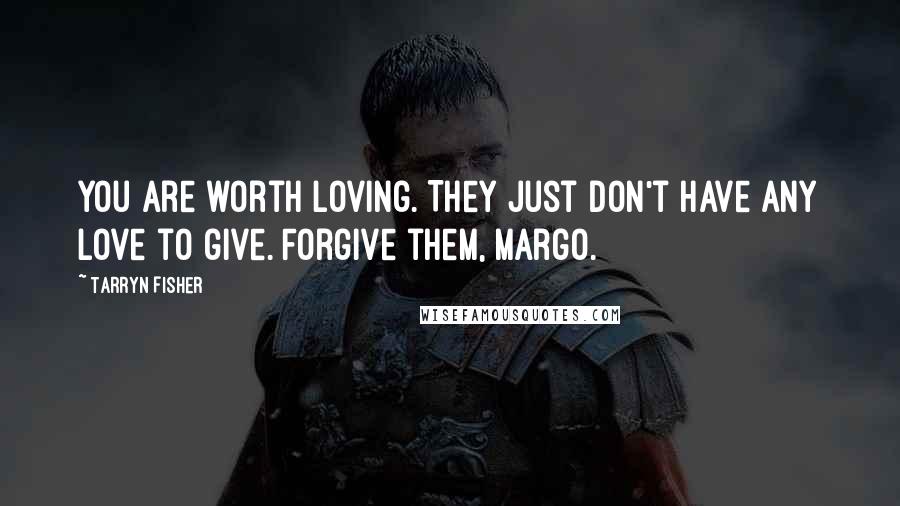 Tarryn Fisher Quotes: You are worth loving. They just don't have any love to give. Forgive them, Margo.