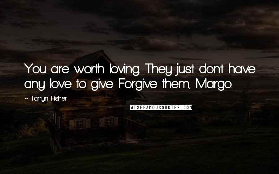 Tarryn Fisher Quotes: You are worth loving. They just don't have any love to give. Forgive them, Margo.