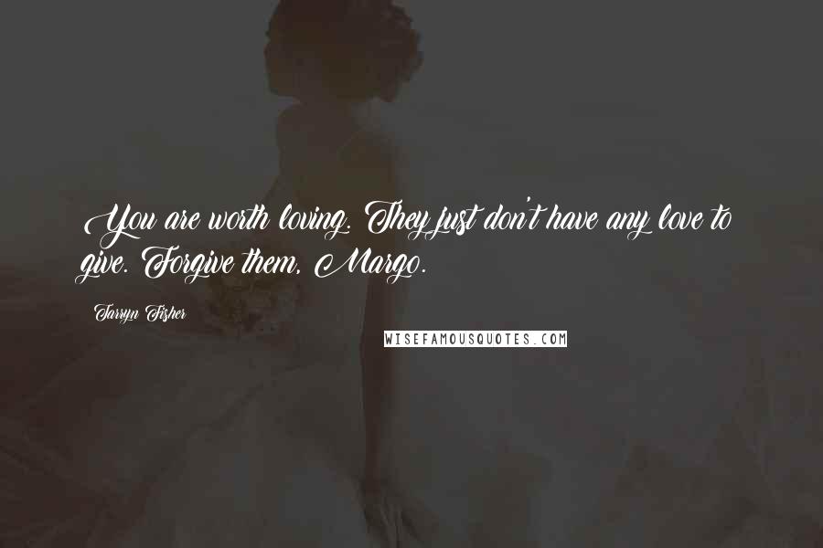 Tarryn Fisher Quotes: You are worth loving. They just don't have any love to give. Forgive them, Margo.