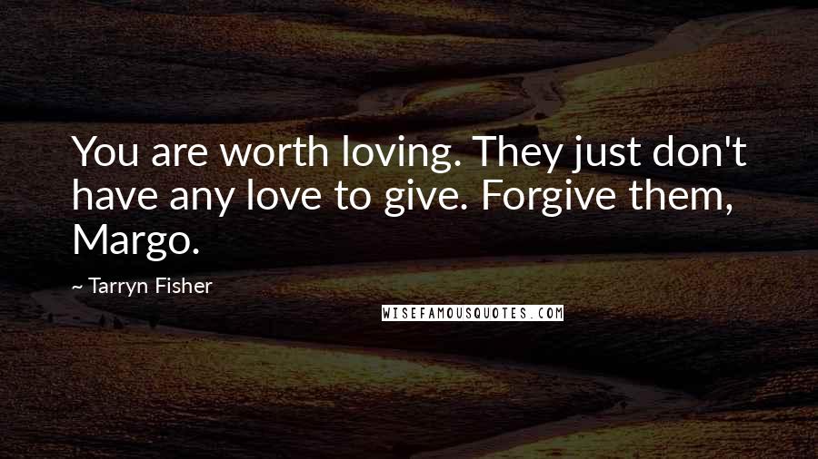 Tarryn Fisher Quotes: You are worth loving. They just don't have any love to give. Forgive them, Margo.