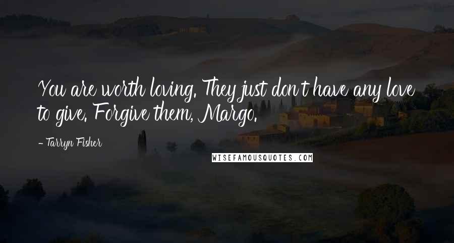 Tarryn Fisher Quotes: You are worth loving. They just don't have any love to give. Forgive them, Margo.