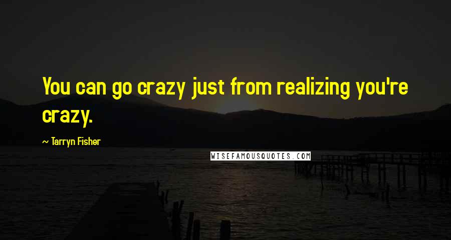 Tarryn Fisher Quotes: You can go crazy just from realizing you're crazy.