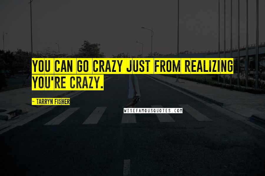 Tarryn Fisher Quotes: You can go crazy just from realizing you're crazy.