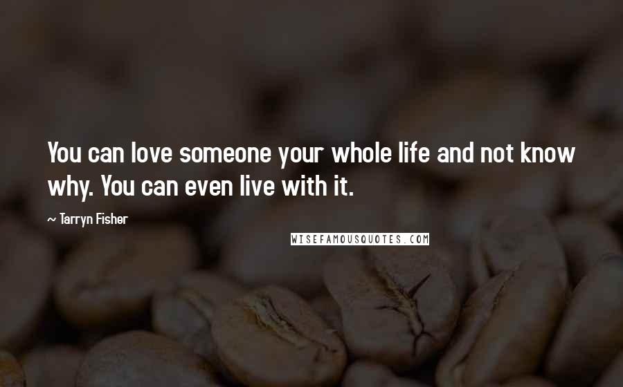 Tarryn Fisher Quotes: You can love someone your whole life and not know why. You can even live with it.