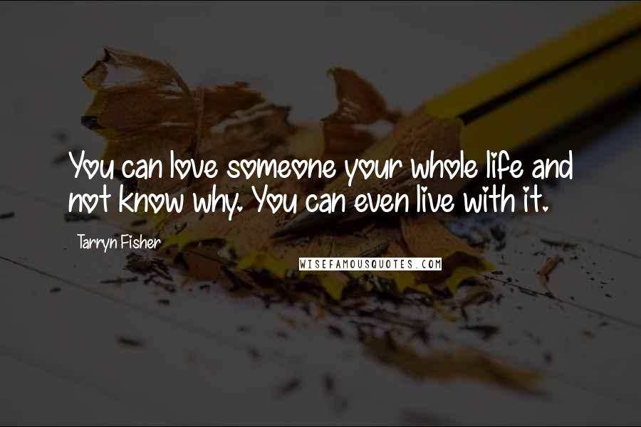 Tarryn Fisher Quotes: You can love someone your whole life and not know why. You can even live with it.