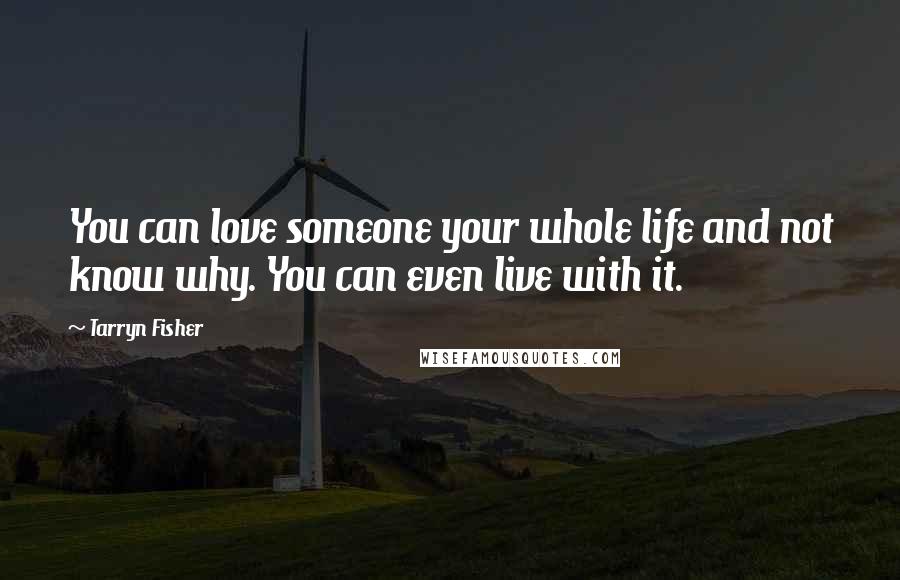 Tarryn Fisher Quotes: You can love someone your whole life and not know why. You can even live with it.