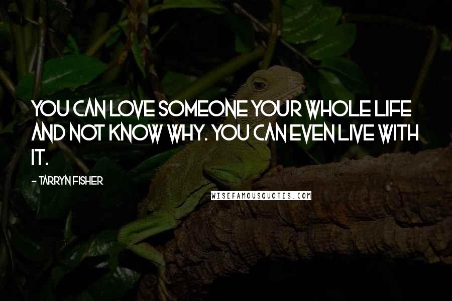 Tarryn Fisher Quotes: You can love someone your whole life and not know why. You can even live with it.