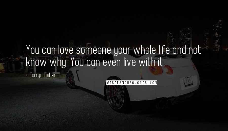 Tarryn Fisher Quotes: You can love someone your whole life and not know why. You can even live with it.